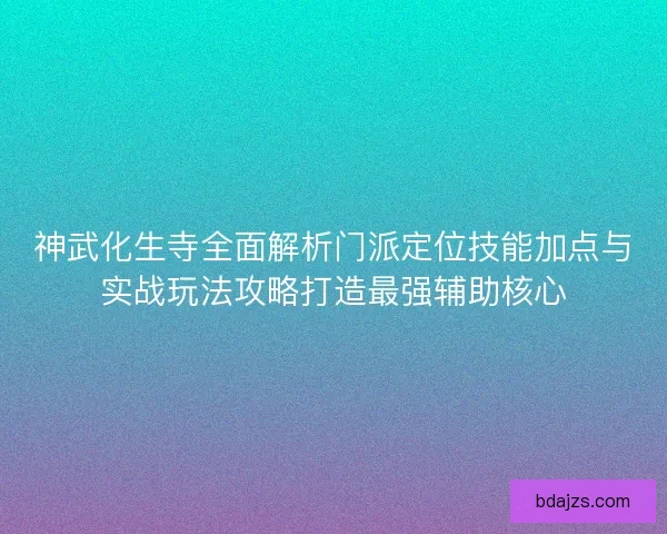 神武化生寺全面解析门派定位技能加点与实战玩法攻略打造最强辅助核心