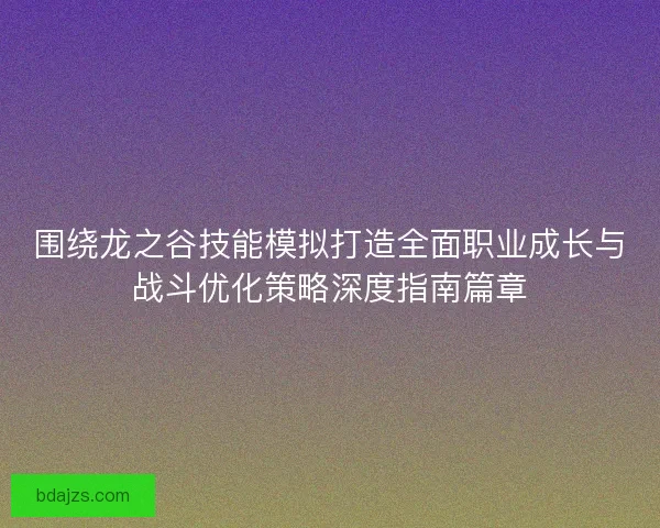 围绕龙之谷技能模拟打造全面职业成长与战斗优化策略深度指南篇章