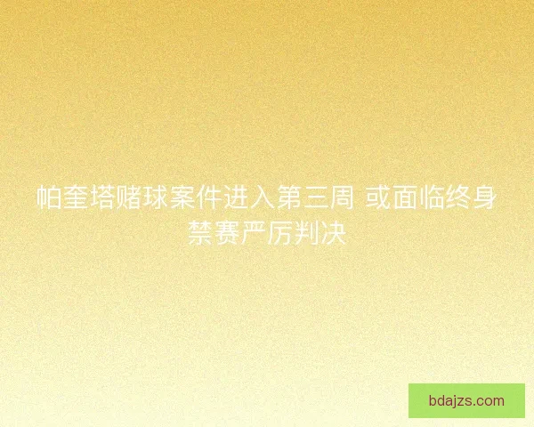 帕奎塔赌球案件进入第三周 或面临终身禁赛严厉判决