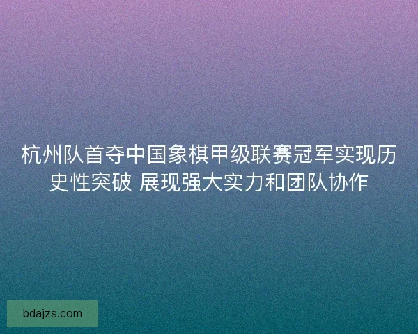 杭州队首夺中国象棋甲级联赛冠军实现历史性突破 展现强大实力和团队协作