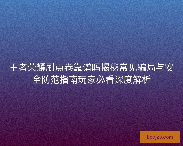 王者荣耀刷点卷靠谱吗揭秘常见骗局与安全防范指南玩家必看深度解析