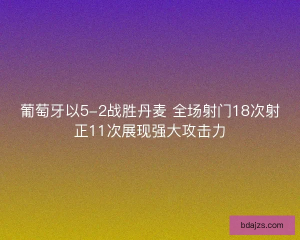 葡萄牙以5-2战胜丹麦 全场射门18次射正11次展现强大攻击力