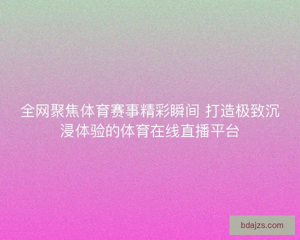全网聚焦体育赛事精彩瞬间 打造极致沉浸体验的体育在线直播平台