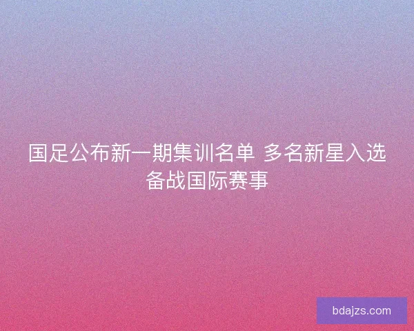 国足公布新一期集训名单 多名新星入选备战国际赛事
